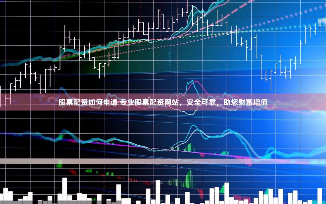 股票配資如何申請 專業股票配資網站，安全可靠，助您財富增值